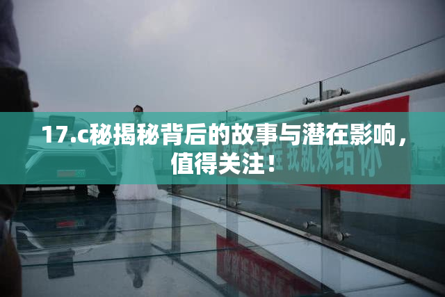 17.c秘揭秘背后的故事与潜在影响，值得关注！