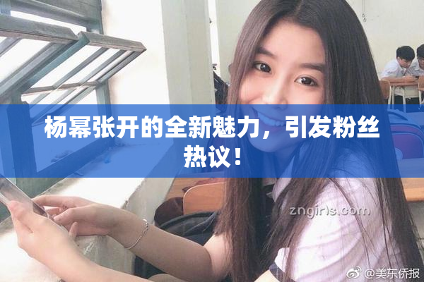 杨幂张开的全新魅力，引发粉丝热议！