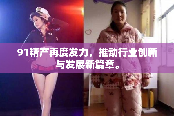 91精产再度发力，推动行业创新与发展新篇章。