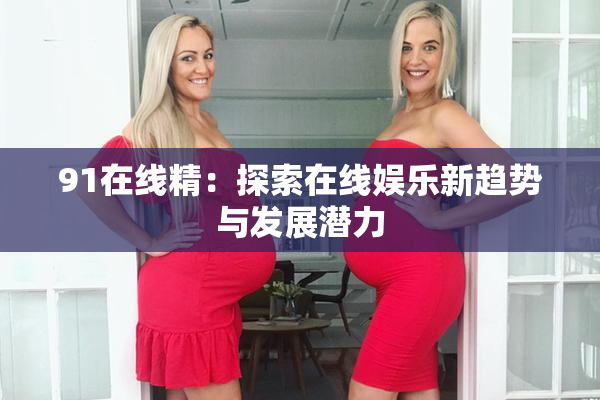 91在线精：探索在线娱乐新趋势与发展潜力