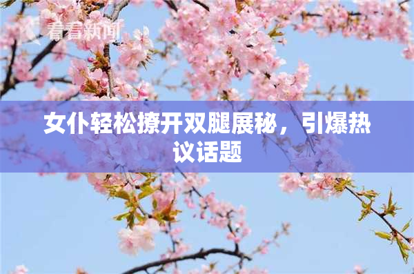 女仆轻松撩开双腿展秘，引爆热议话题