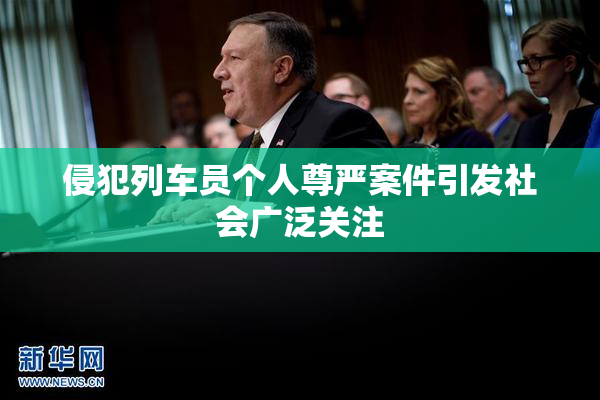 侵犯列车员个人尊严案件引发社会广泛关注