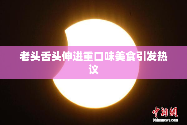 老头舌头伸进重口味美食引发热议