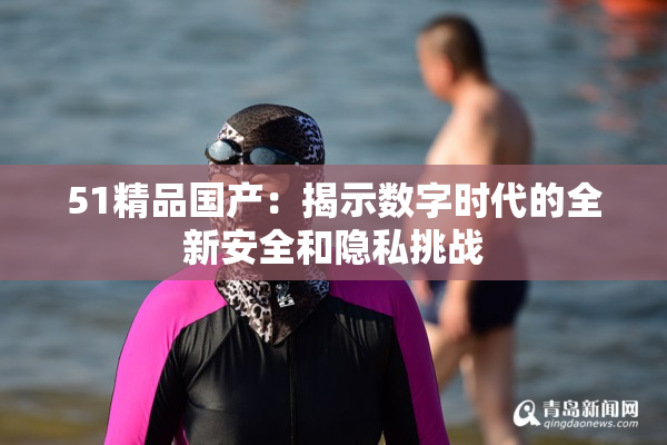 51精品国产：揭示数字时代的全新安全和隐私挑战