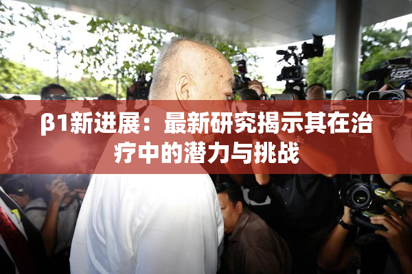 β1新进展：最新研究揭示其在治疗中的潜力与挑战