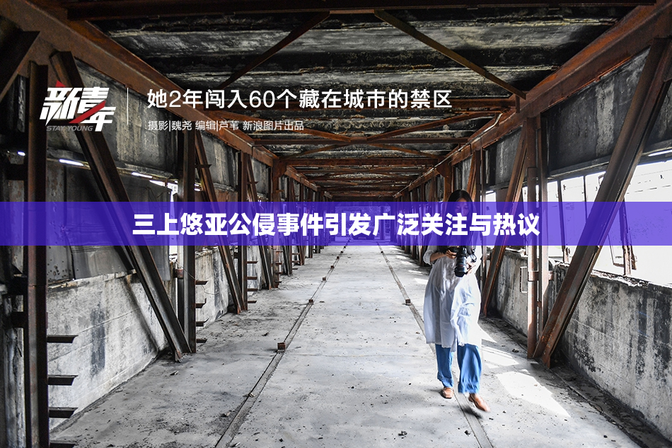三上悠亚公侵事件引发广泛关注与热议