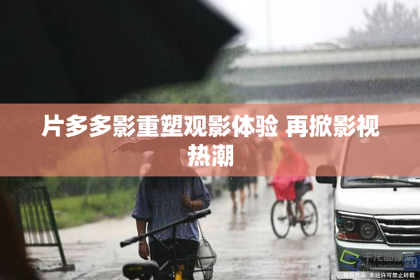 片多多影重塑观影体验 再掀影视热潮