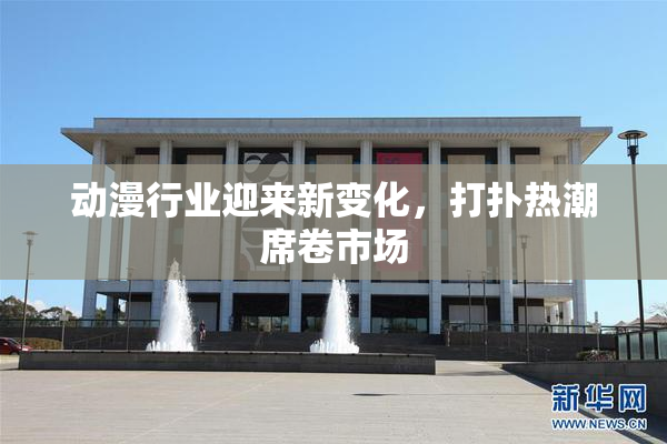 动漫行业迎来新变化，打扑热潮席卷市场