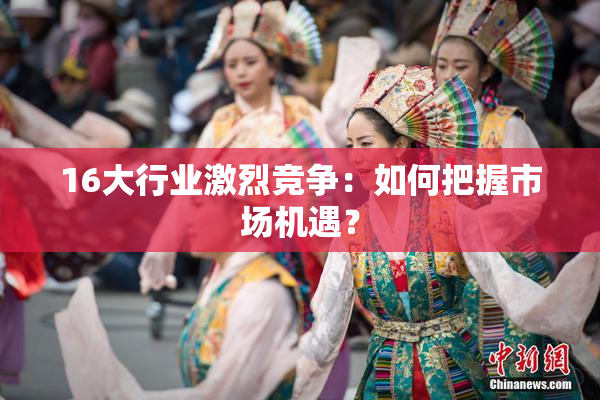 16大行业激烈竞争：如何把握市场机遇？
