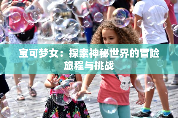 宝可梦女：探索神秘世界的冒险旅程与挑战