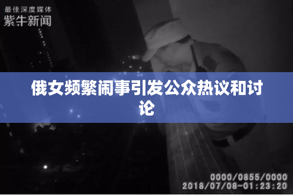 俄女频繁闹事引发公众热议和讨论