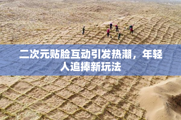 二次元贴脸互动引发热潮，年轻人追捧新玩法