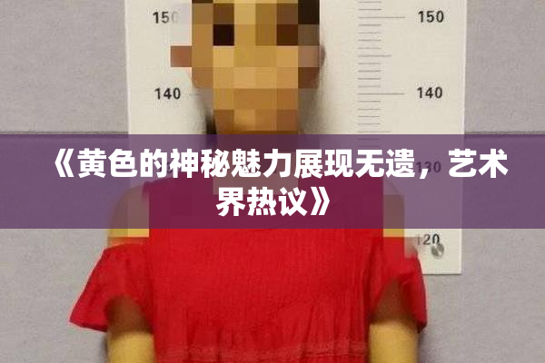 《黄色的神秘魅力展现无遗，艺术界热议》