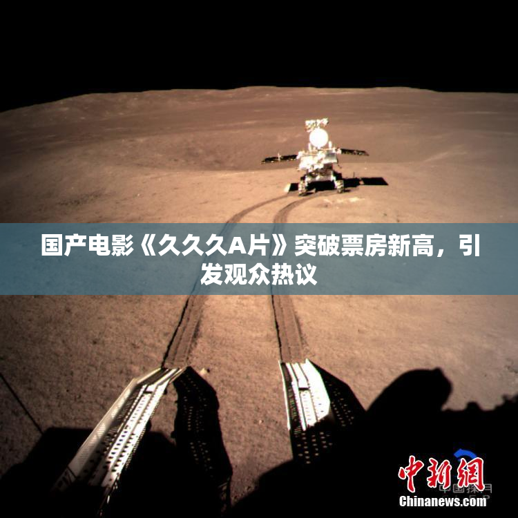 国产电影《久久久A片》突破票房新高，引发观众热议