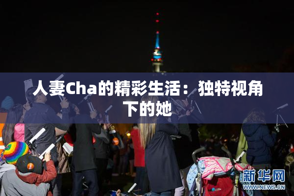 人妻Cha的精彩生活：独特视角下的她
