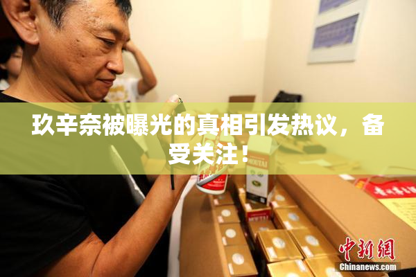玖辛奈被曝光的真相引发热议，备受关注！
