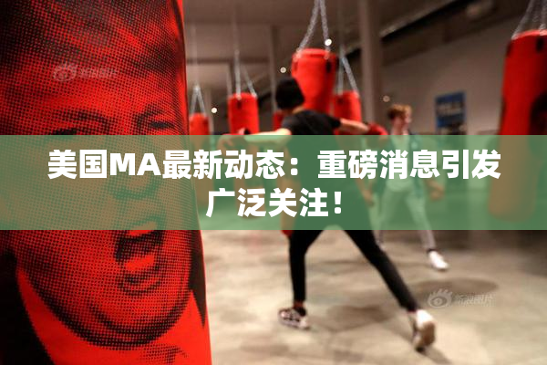 美国MA最新动态：重磅消息引发广泛关注！
