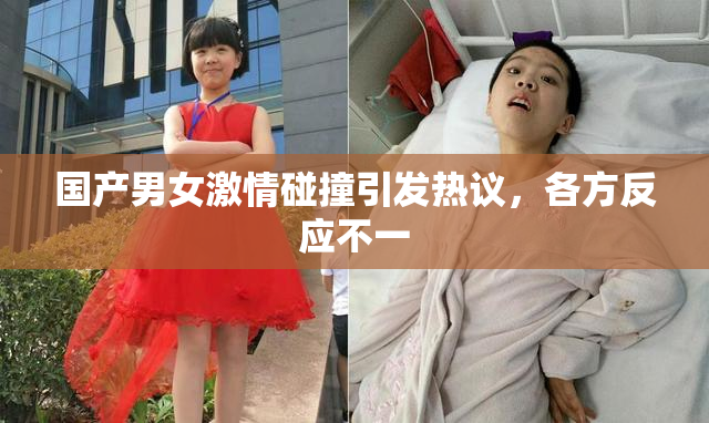 国产男女激情碰撞引发热议，各方反应不一