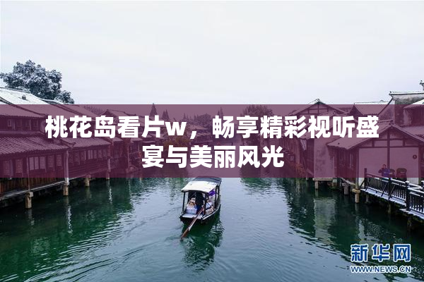 桃花岛看片w，畅享精彩视听盛宴与美丽风光
