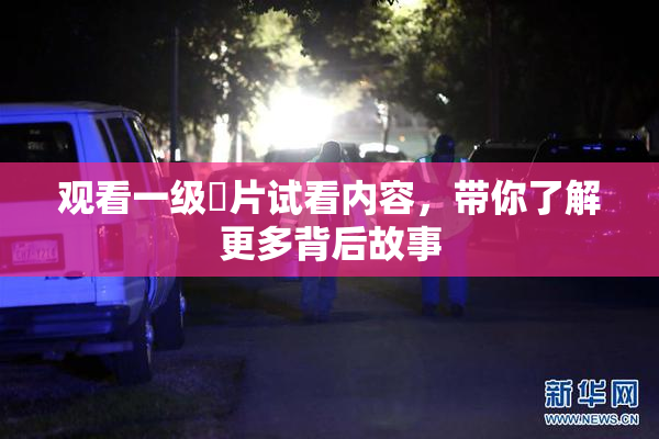 观看一级婬片试看内容，带你了解更多背后故事