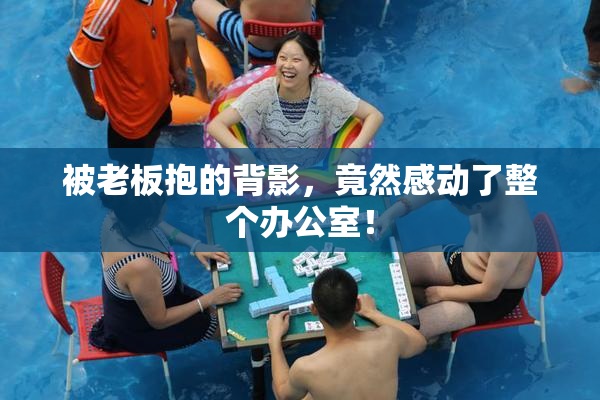 被老板抱的背影，竟然感动了整个办公室！