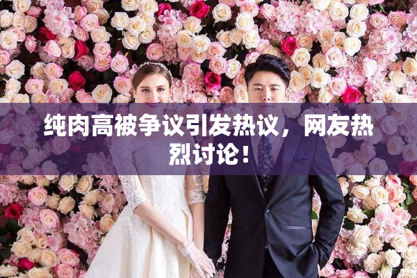 纯肉高被争议引发热议，网友热烈讨论！