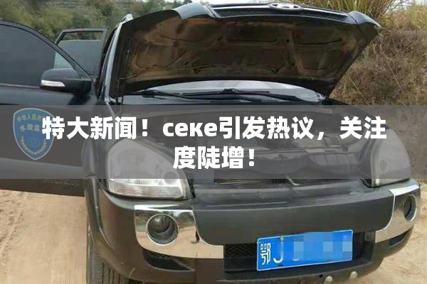 特大新闻！ceке引发热议，关注度陡增！