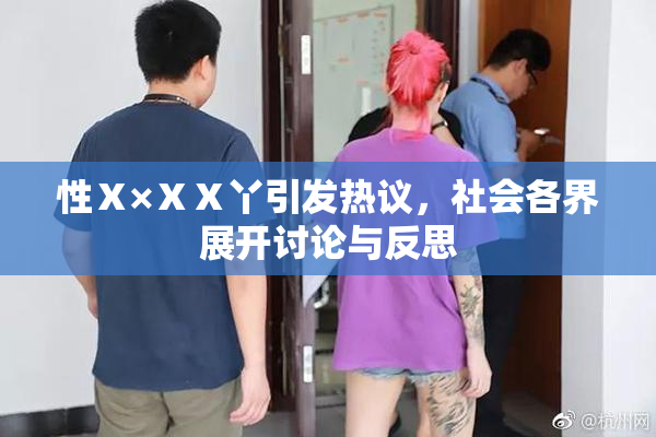 性Ⅹ×ⅩⅩ丫引发热议，社会各界展开讨论与反思