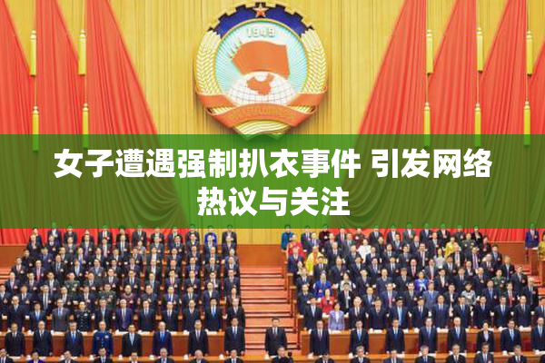 女子遭遇强制扒衣事件 引发网络热议与关注