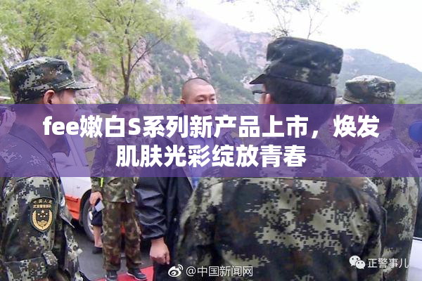 fee嫩白S系列新产品上市，焕发肌肤光彩绽放青春