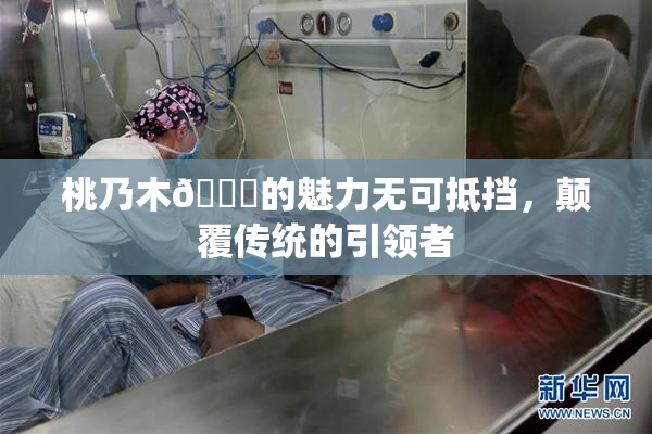 桃乃木💋的魅力无可抵挡，颠覆传统的引领者