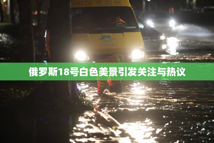 俄罗斯18号白色美景引发关注与热议
