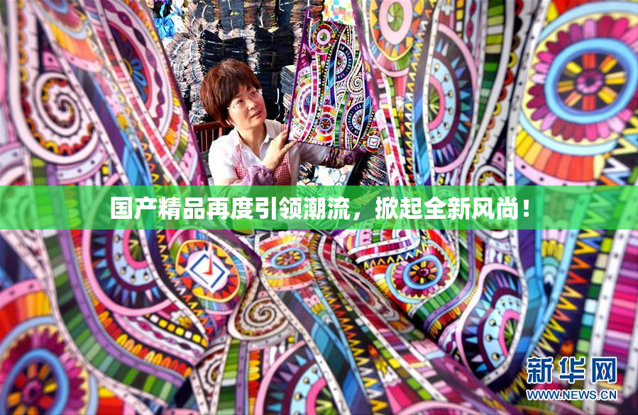 国产精品再度引领潮流，掀起全新风尚！