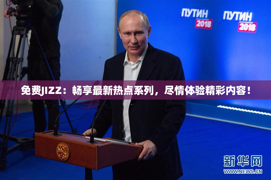 免费JIZZ：畅享最新热点系列，尽情体验精彩内容！