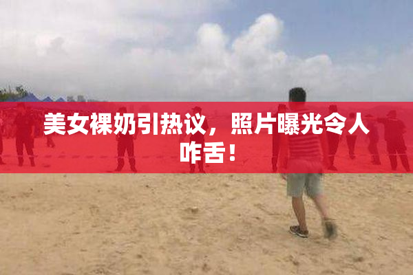美女裸奶引热议，照片曝光令人咋舌！