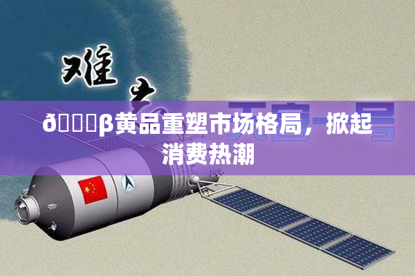 🔞β黄品重塑市场格局，掀起消费热潮