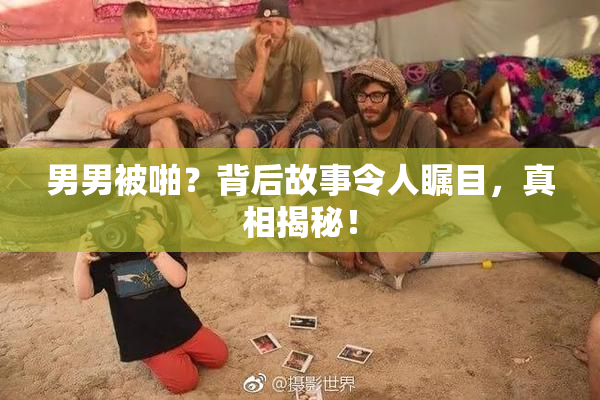 男男被啪？背后故事令人瞩目，真相揭秘！