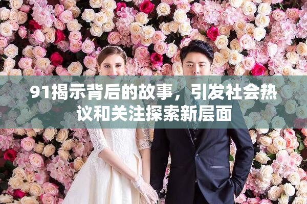 91揭示背后的故事，引发社会热议和关注探索新层面