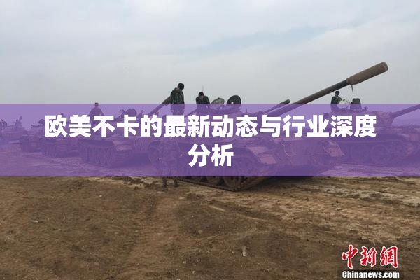 欧美不卡的最新动态与行业深度分析