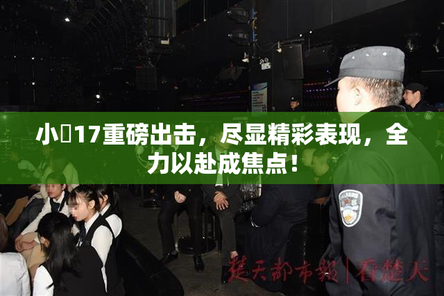 小泬17重磅出击，尽显精彩表现，全力以赴成焦点！