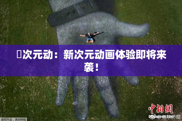 囧次元动：新次元动画体验即将来袭！