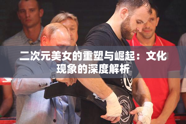二次元美女的重塑与崛起：文化现象的深度解析