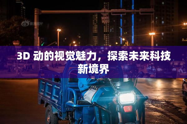 3D 动的视觉魅力，探索未来科技新境界