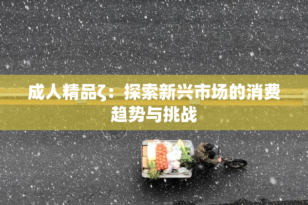成人精品ζ：探索新兴市场的消费趋势与挑战