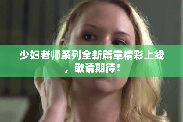 少妇老师系列全新篇章精彩上线，敬请期待！