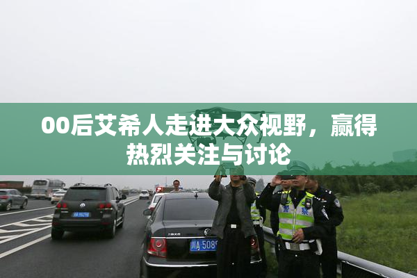 00后艾希人走进大众视野，赢得热烈关注与讨论
