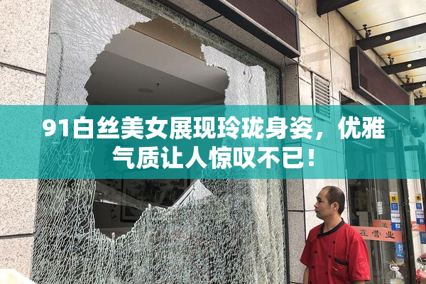 91白丝美女展现玲珑身姿，优雅气质让人惊叹不已！