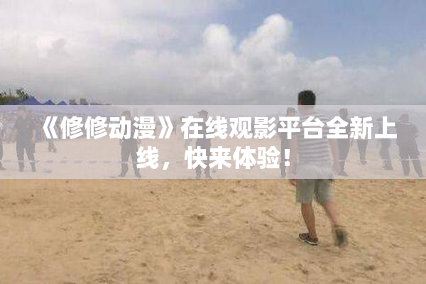 《修修动漫》在线观影平台全新上线，快来体验！