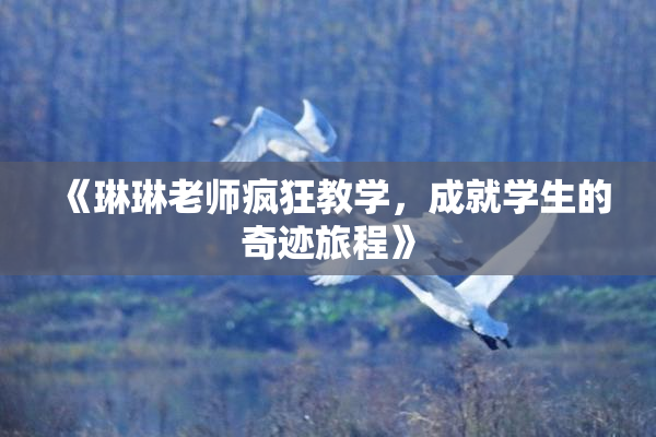 《琳琳老师疯狂教学，成就学生的奇迹旅程》