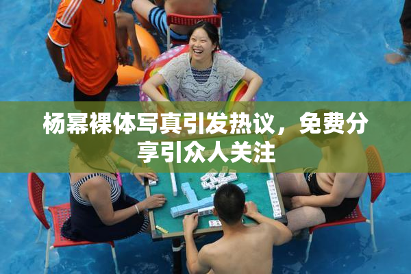 杨幂裸体写真引发热议，免费分享引众人关注